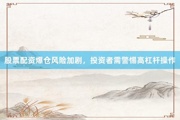 股票配资爆仓风险加剧,投资者需警惕高杠杆操作