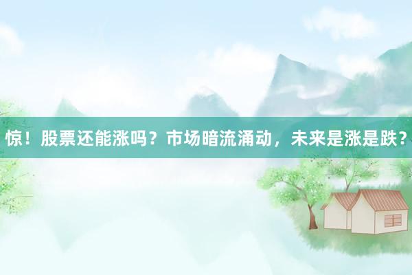 惊！股票还能涨吗？市场暗流涌动，未来是涨是跌？