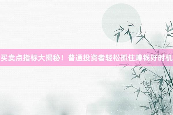 买卖点指标大揭秘！普通投资者轻松抓住赚钱好时机
