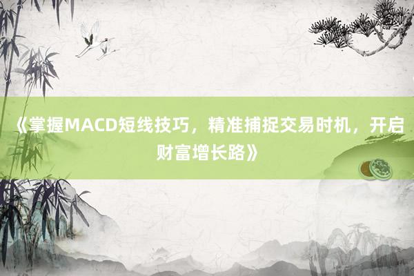 《掌握MACD短线技巧，精准捕捉交易时机，开启财富增长路》