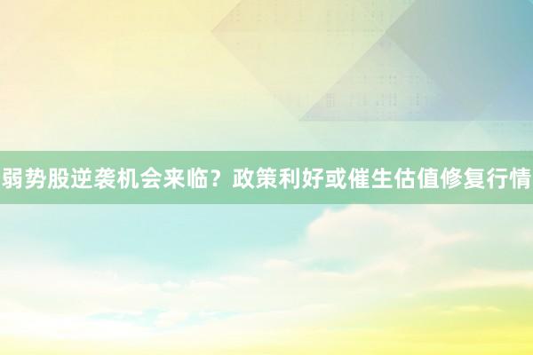 弱势股逆袭机会来临？政策利好或催生估值修复行情