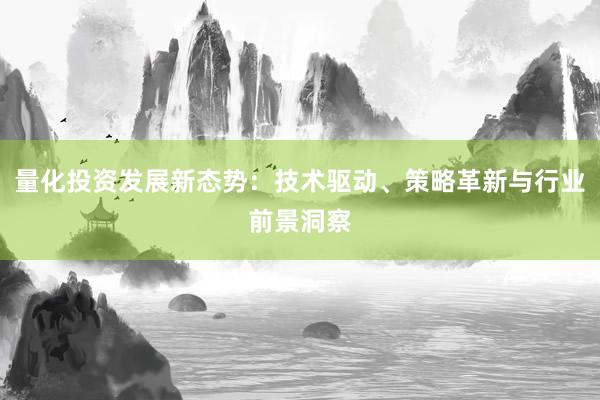 量化投资发展新态势：技术驱动、策略革新与行业前景洞察