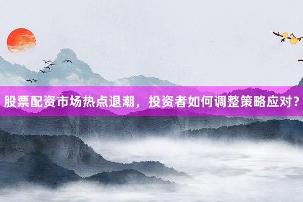 股票配资市场热点退潮，投资者如何调整策略应对？