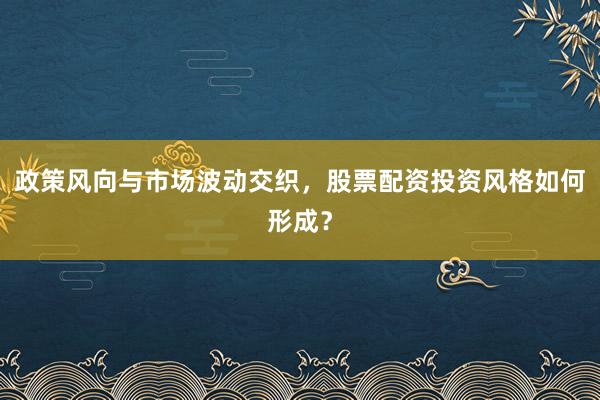 政策风向与市场波动交织，股票配资投资风格如何形成？