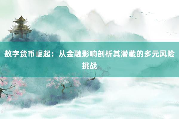 数字货币崛起：从金融影响剖析其潜藏的多元风险挑战