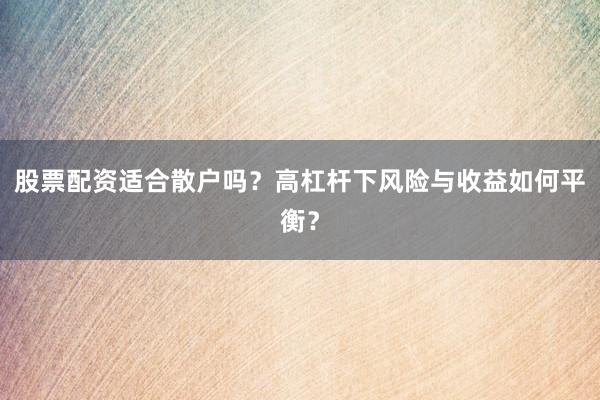 股票配资适合散户吗？高杠杆下风险与收益如何平衡？