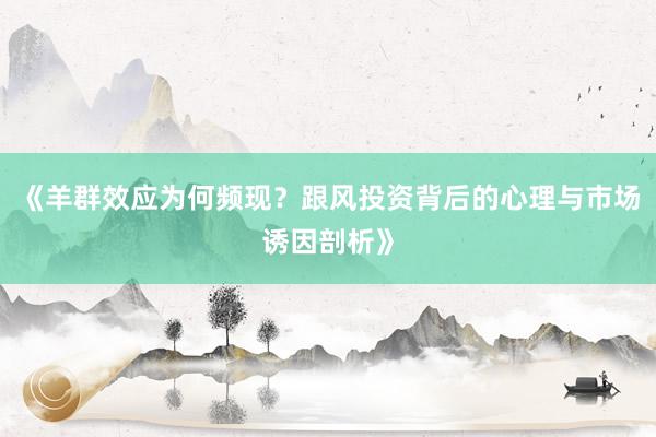 《羊群效应为何频现？跟风投资背后的心理与市场诱因剖析》