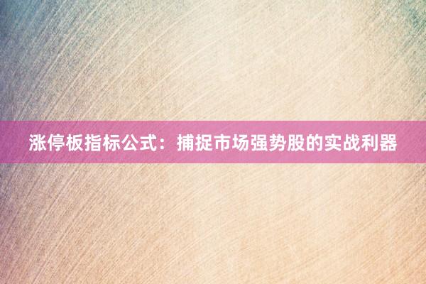 涨停板指标公式：捕捉市场强势股的实战利器