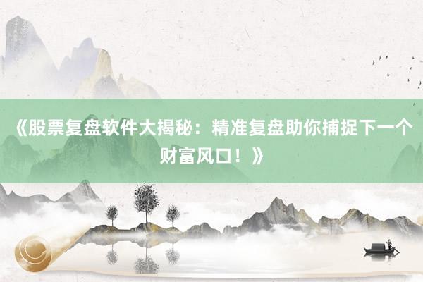 《股票复盘软件大揭秘：精准复盘助你捕捉下一个财富风口！》