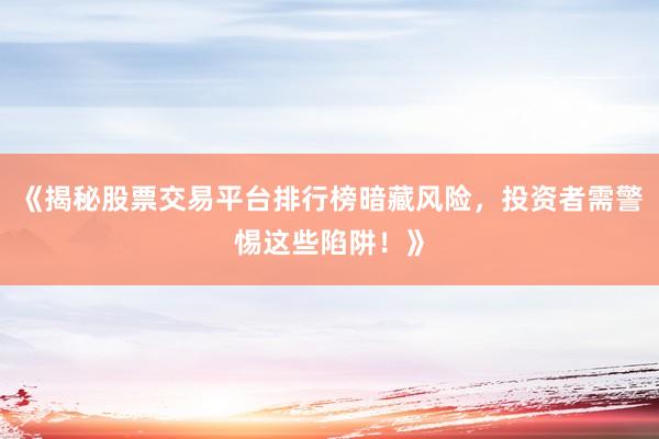 《揭秘股票交易平台排行榜暗藏风险，投资者需警惕这些陷阱！》