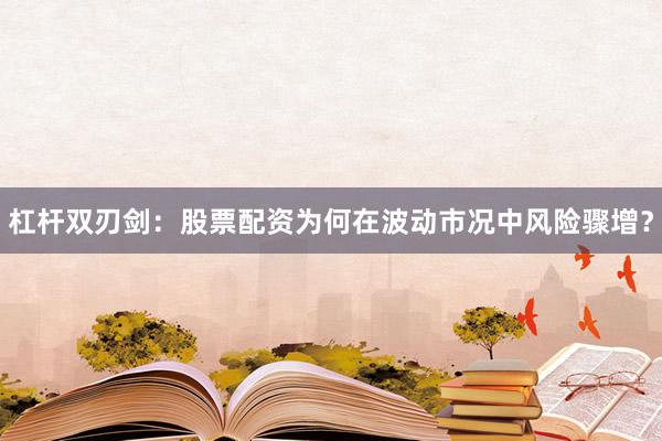 杠杆双刃剑：股票配资为何在波动市况中风险骤增？