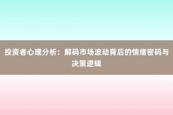 投资者心理分析：解码市场波动背后的情绪密码与决策逻辑