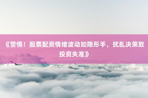 《警惕！股票配资情绪波动如隐形手，扰乱决策致投资失准》