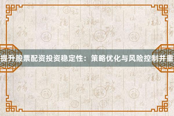 提升股票配资投资稳定性：策略优化与风险控制并重