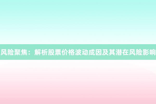 风险聚焦：解析股票价格波动成因及其潜在风险影响