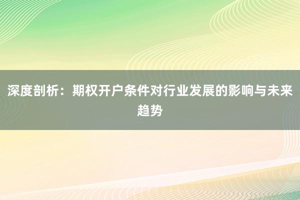 深度剖析：期权开户条件对行业发展的影响与未来趋势
