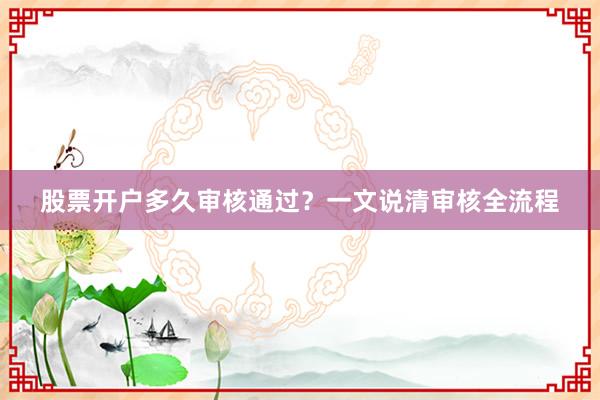 股票开户多久审核通过？一文说清审核全流程