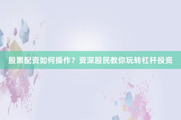 股票配资如何操作？资深股民教你玩转杠杆投资