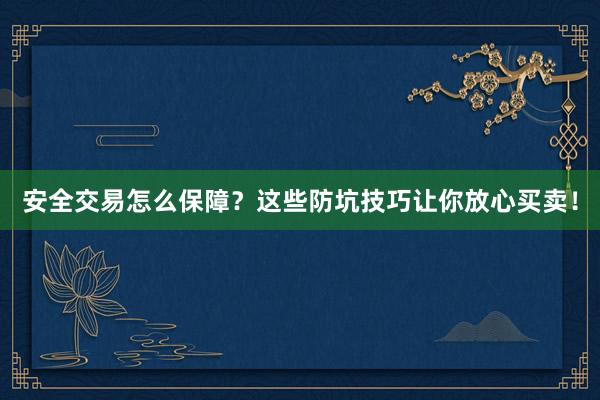 安全交易怎么保障？这些防坑技巧让你放心买卖！