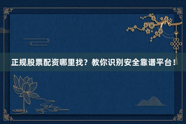 正规股票配资哪里找？教你识别安全靠谱平台！
