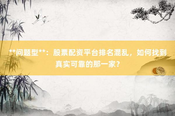 **问题型**：股票配资平台排名混乱，如何找到真实可靠的那一家？