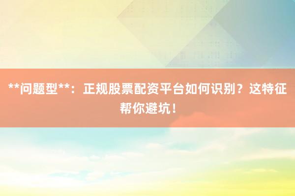**问题型**：正规股票配资平台如何识别？这特征帮你避坑！