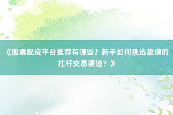 《股票配资平台推荐有哪些？新手如何挑选靠谱的杠杆交易渠道？》