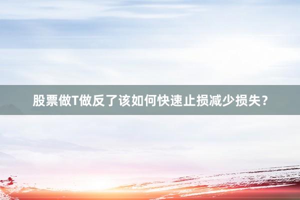 股票做T做反了该如何快速止损减少损失？