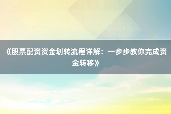 《股票配资资金划转流程详解：一步步教你完成资金转移》