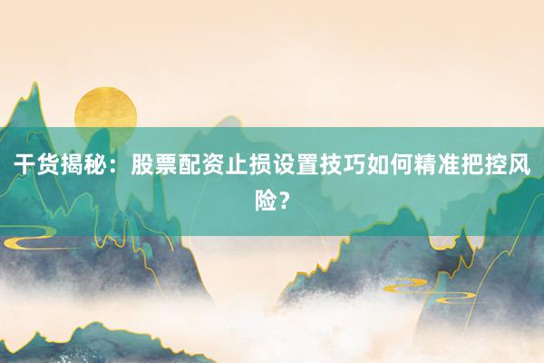 干货揭秘：股票配资止损设置技巧如何精准把控风险？
