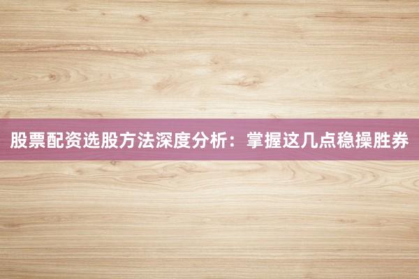 股票配资选股方法深度分析：掌握这几点稳操胜券
