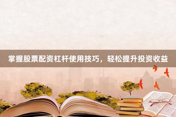 掌握股票配资杠杆使用技巧，轻松提升投资收益