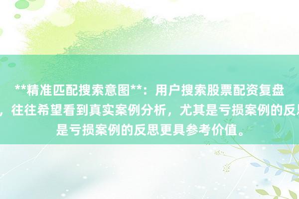 **精准匹配搜索意图**：用户搜索股票配资复盘方法案例解析时，往往希望看到真实案例分析，尤其是亏损案例的反思更具参考价值。