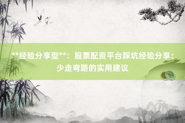 **经验分享型**：股票配资平台踩坑经验分享：少走弯路的实用建议