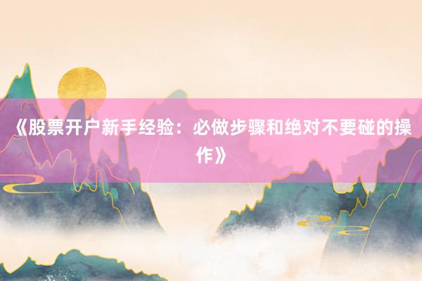 《股票开户新手经验：必做步骤和绝对不要碰的操作》