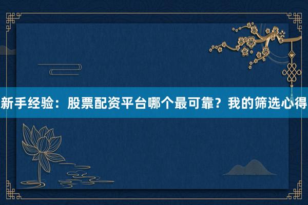 新手经验：股票配资平台哪个最可靠？我的筛选心得