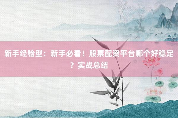 新手经验型：新手必看！股票配资平台哪个好稳定？实战总结