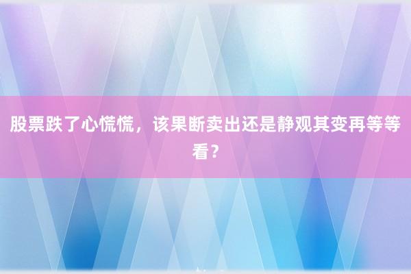 股票跌了心慌慌，该果断卖出还是静观其变再等等看？