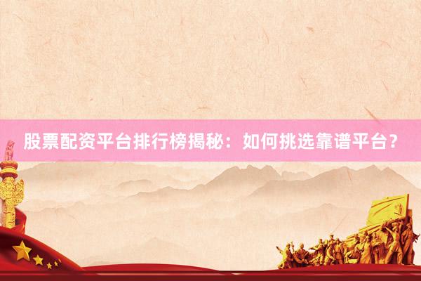 股票配资平台排行榜揭秘：如何挑选靠谱平台？