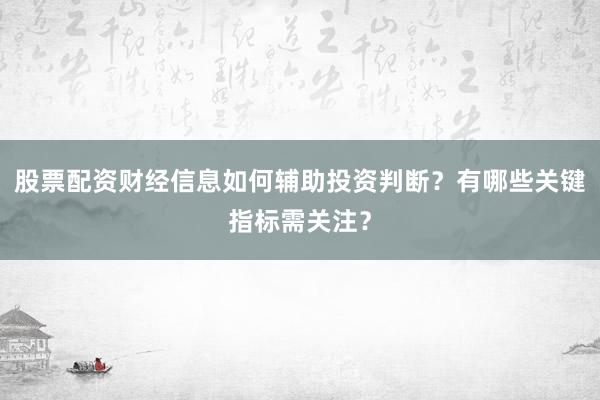 股票配资财经信息如何辅助投资判断？有哪些关键指标需关注？