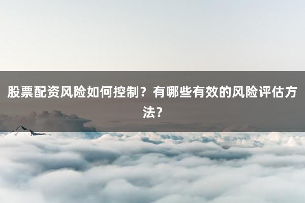 股票配资风险如何控制？有哪些有效的风险评估方法？