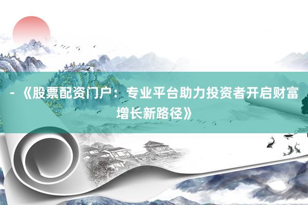 - 《股票配资门户：专业平台助力投资者开启财富增长新路径》
