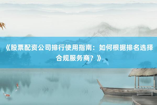 《股票配资公司排行使用指南：如何根据排名选择合规服务商？》