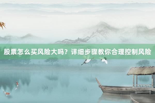 股票怎么买风险大吗？详细步骤教你合理控制风险