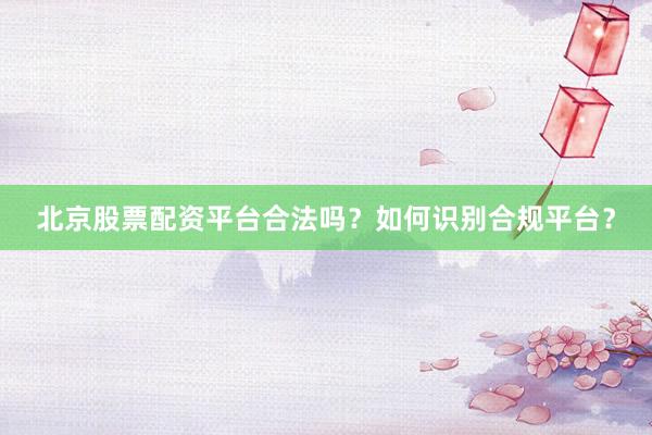北京股票配资平台合法吗？如何识别合规平台？