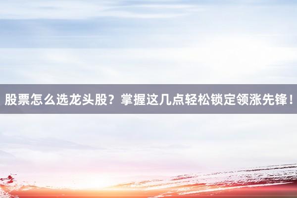 股票怎么选龙头股？掌握这几点轻松锁定领涨先锋！
