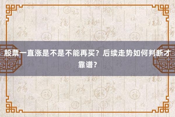 股票一直涨是不是不能再买？后续走势如何判断才靠谱？