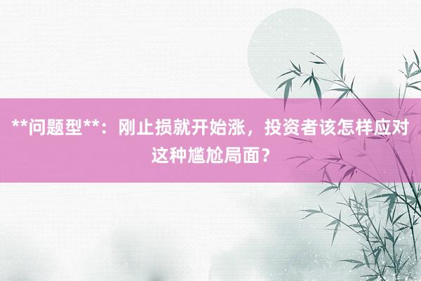 **问题型**：刚止损就开始涨，投资者该怎样应对这种尴尬局面？