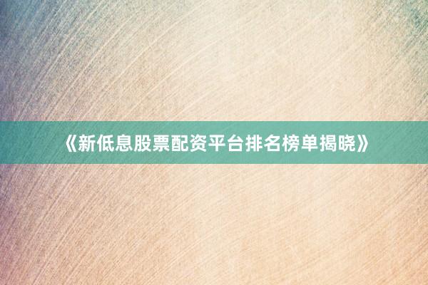 《新低息股票配资平台排名榜单揭晓》