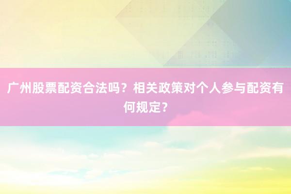 广州股票配资合法吗？相关政策对个人参与配资有何规定？